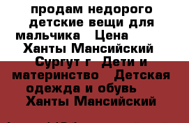 продам недорого детские вещи для мальчика › Цена ­ 700 - Ханты-Мансийский, Сургут г. Дети и материнство » Детская одежда и обувь   . Ханты-Мансийский